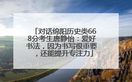 对话绵阳历史类668分考生唐静怡：爱好书法，因为书写很重要，还能提升专注力
