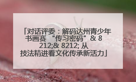 对话评委：解码达州青少年书画赛 “传习密码”& 8212;& 8212; 从技法精进看文化传承新活力