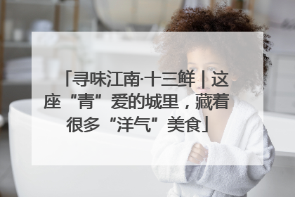 寻味江南·十三鲜｜这座“青”爱的城里，藏着很多“洋气”美食