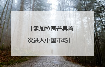 孟加拉国芒果首次进入中国市场