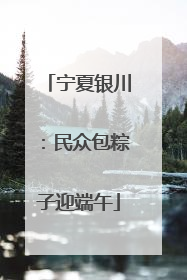 宁夏银川：民众包粽子迎端午