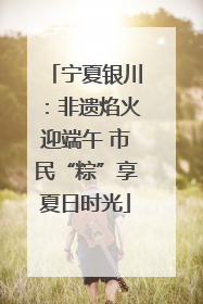 宁夏银川：非遗焰火迎端午 市民“粽”享夏日时光