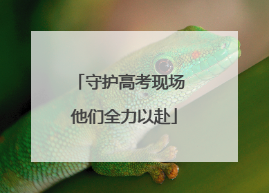 守护高考现场 他们全力以赴