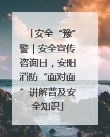 安全“豫”警｜安全宣传咨询日，安阳消防“面对面”讲解普及安全知识