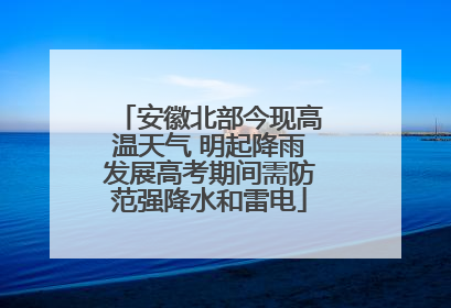 安徽北部今现高温天气 明起降雨发展高考期间需防范强降水和雷电