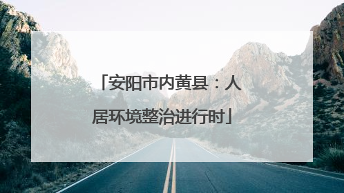 安阳市内黄县：人居环境整治进行时