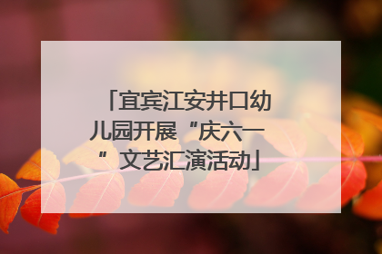 宜宾江安井口幼儿园开展“庆六一”文艺汇演活动