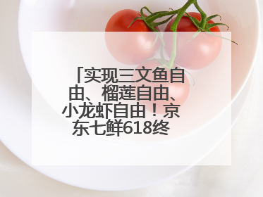 实现三文鱼自由、榴莲自由、小龙虾自由！京东七鲜618终极福利来袭！