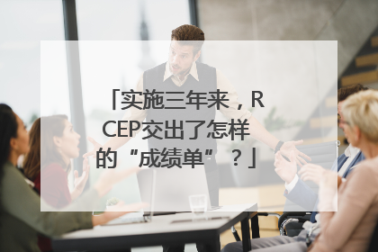 实施三年来，RCEP交出了怎样的“成绩单”？