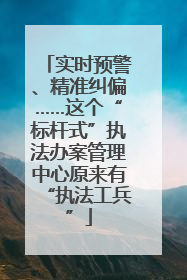 实时预警、精准纠偏……这个“标杆式”执法办案管理中心原来有“执法工兵”