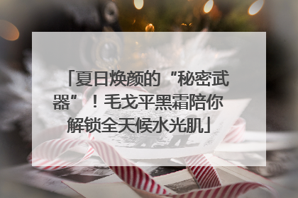 夏日焕颜的“秘密武器”！毛戈平黑霜陪你解锁全天候水光肌
