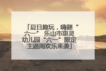 夏日趣玩，嗨翻“六一” 乐山市惠灵幼儿园“六一”限定主题周欢乐来袭