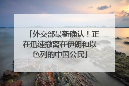 外交部最新确认！正在迅速撤离在伊朗和以色列的中国公民