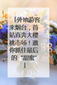 外地游客来烟台，首站直奔大樱桃市场！邀你抓住最后的“甜蜜”