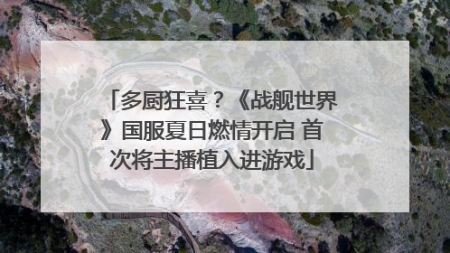 多厨狂喜？《战舰世界》国服夏日燃情开启 首次将主播植入进游戏