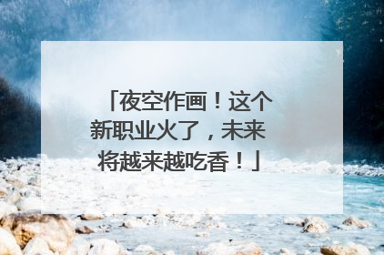 夜空作画！这个新职业火了，未来将越来越吃香！