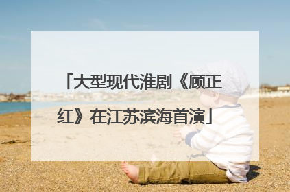 大型现代淮剧《顾正红》在江苏滨海首演