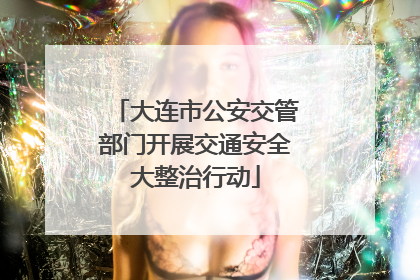 大连市公安交管部门开展交通安全大整治行动