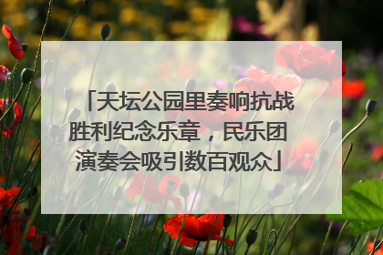 天坛公园里奏响抗战胜利纪念乐章，民乐团演奏会吸引数百观众