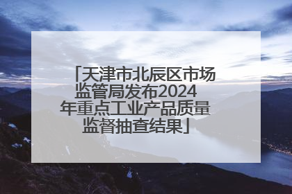 天津市北辰区市场监管局发布2024年重点工业产品质量监督抽查结果