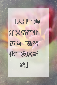 天津：海洋装备产业迈向“数智化”发展新路