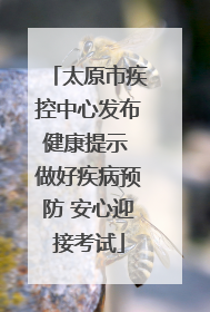 太原市疾控中心发布健康提示 做好疾病预防 安心迎接考试