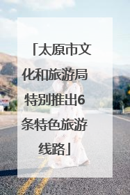 太原市文化和旅游局特别推出6条特色旅游线路