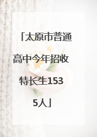 太原市普通高中今年招收特长生1535人