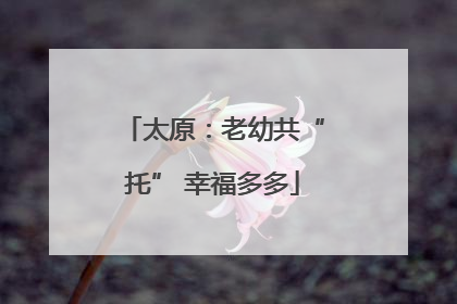 太原:老幼共“托” 幸福多多