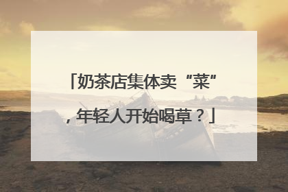 奶茶店集体卖“菜”，年轻人开始喝草？