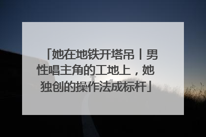 她在地铁开塔吊丨男性唱主角的工地上，她独创的操作法成标杆