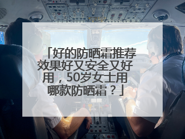 好的防晒霜推荐效果好又安全又好用，50岁女士用哪款防晒霜？