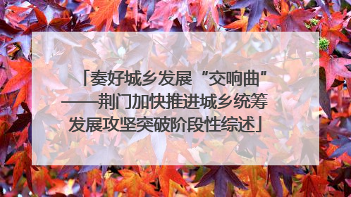奏好城乡发展“交响曲”——荆门加快推进城乡统筹发展攻坚突破阶段性综述
