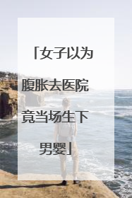 女子以为腹胀去医院竟当场生下男婴