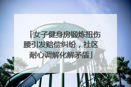 女子健身房锻炼扭伤腰引发赔偿纠纷，社区耐心调解化解矛盾