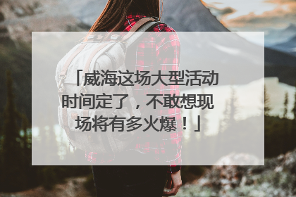 威海这场大型活动时间定了，不敢想现场将有多火爆！