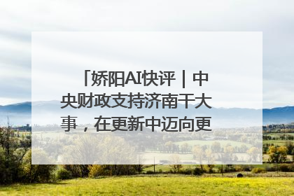 娇阳AI快评｜中央财政支持济南干大事，在更新中迈向更“新”的未来