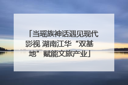 当瑶族神话遇见现代影视 湖南江华“双基地”赋能文旅产业