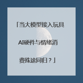 当大模型接入玩具 AI硬件与情绪消费殊途同归？