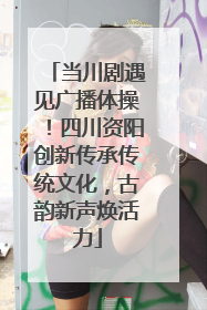 当川剧遇见广播体操！四川资阳创新传承传统文化，古韵新声焕活力