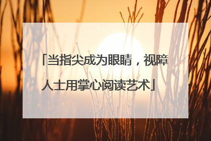 当指尖成为眼睛，视障人士用掌心阅读艺术