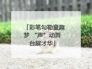 彩笔勾勒童趣梦 “声”动舞台展才华