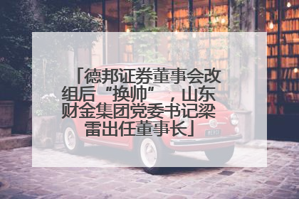 德邦证券董事会改组后“换帅”，山东财金集团党委书记梁雷出任董事长