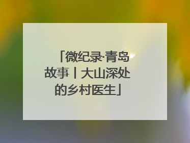 微纪录·青岛故事丨大山深处的乡村医生