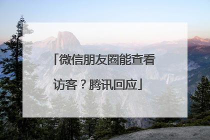 微信朋友圈能查看访客？腾讯回应