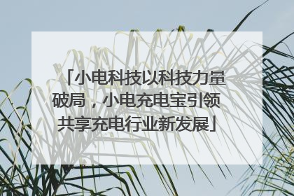 小电科技以科技力量破局，小电充电宝引领共享充电行业新发展