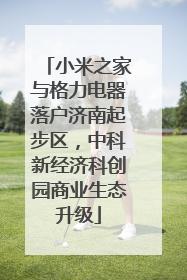 小米之家与格力电器落户济南起步区，中科新经济科创园商业生态升级
