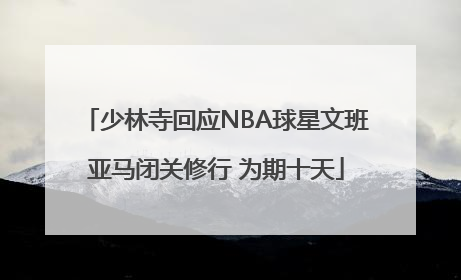 少林寺回应NBA球星文班亚马闭关修行 为期十天