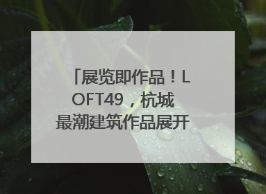 展览即作品！LOFT49，杭城最潮建筑作品展开幕｜文末福利