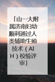 山一大附属济南妇幼顺利通过人类辅助生殖技术（AIH）校验评审